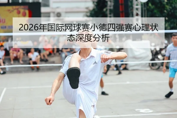 2026年国际网球赛小德四强赛心理状态深度分析