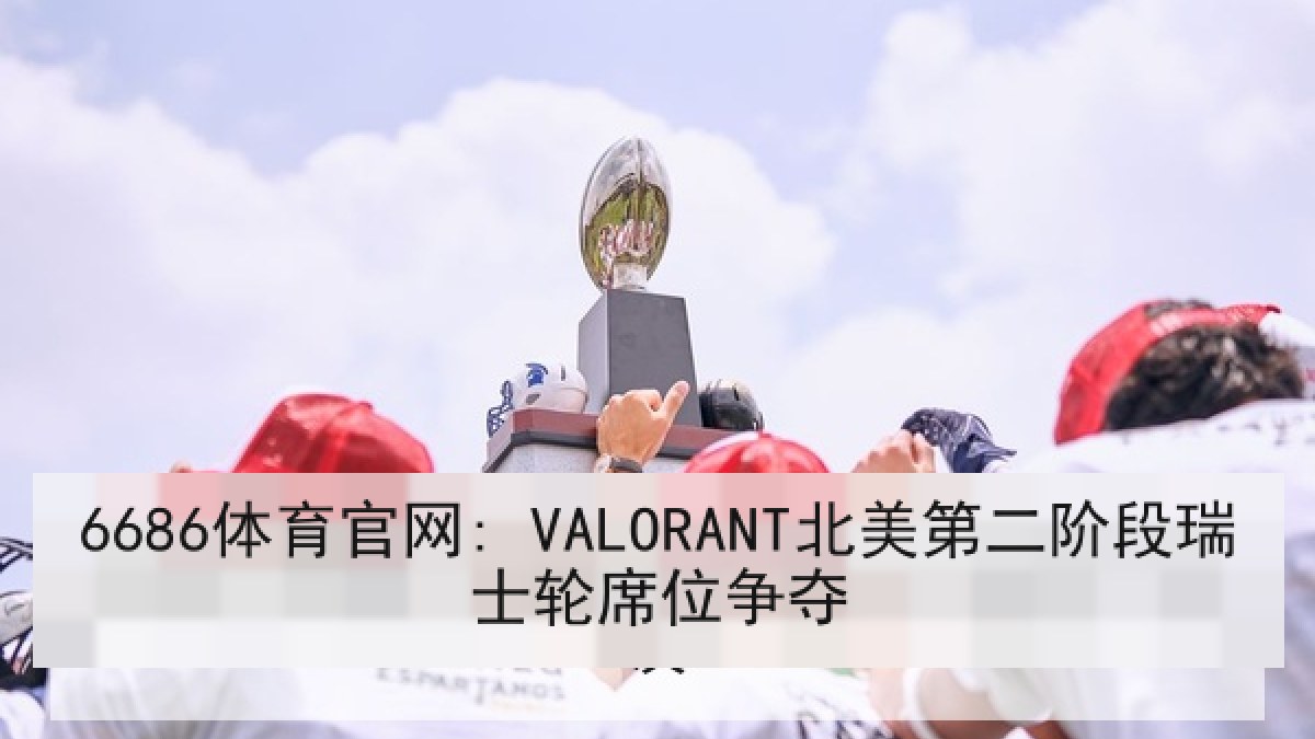 6686体育官网: VALORANT北美第二阶段瑞士轮席位争夺 6686体育官网: VALORANT北美第二阶段瑞士轮席位争夺