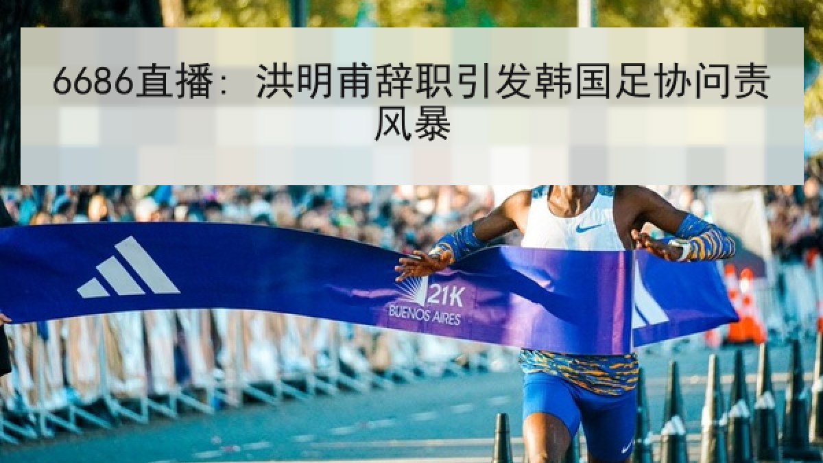 6686直播: 洪明甫辞职引发韩国足协问责风暴