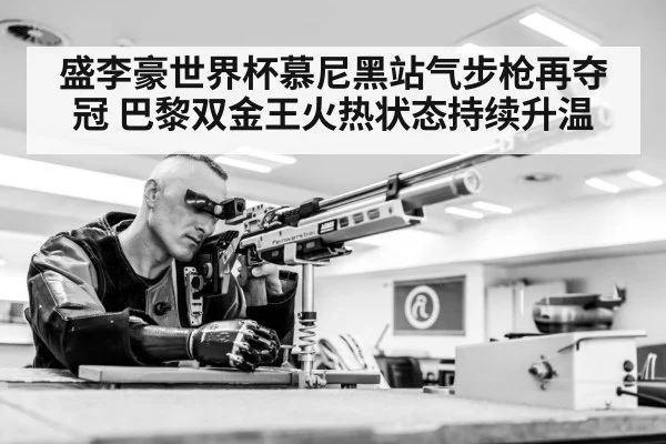 盛李豪世界杯慕尼黑站气步枪再夺冠 巴黎双金王火热状态持续升温