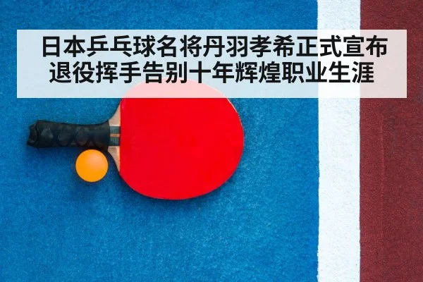 日本乒乓球名将丹羽孝希正式宣布退役挥手告别十年辉煌职业生涯